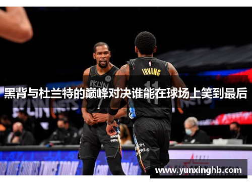 黑背与杜兰特的巅峰对决谁能在球场上笑到最后