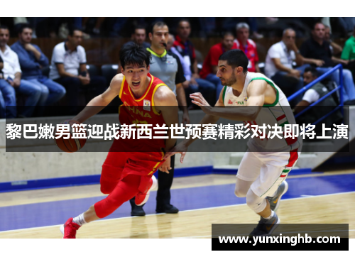 黎巴嫩男篮迎战新西兰世预赛精彩对决即将上演