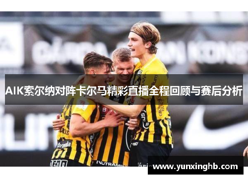 AIK索尔纳对阵卡尔马精彩直播全程回顾与赛后分析