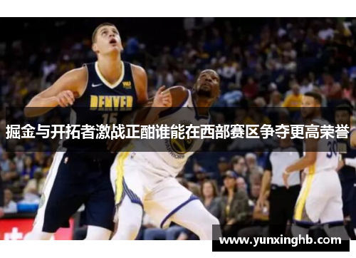 掘金与开拓者激战正酣谁能在西部赛区争夺更高荣誉