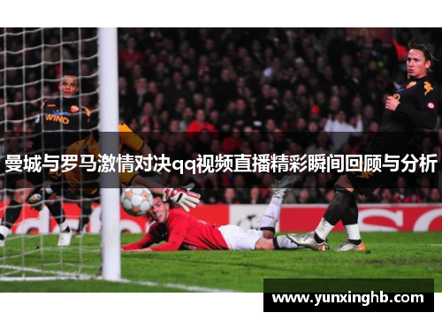 曼城与罗马激情对决qq视频直播精彩瞬间回顾与分析