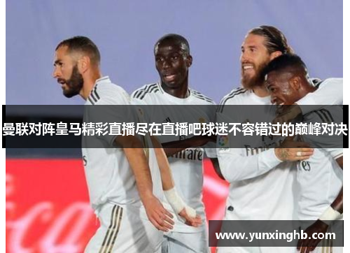 曼联对阵皇马精彩直播尽在直播吧球迷不容错过的巅峰对决