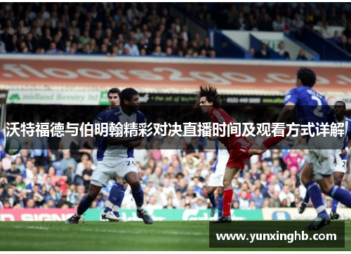 沃特福德与伯明翰精彩对决直播时间及观看方式详解