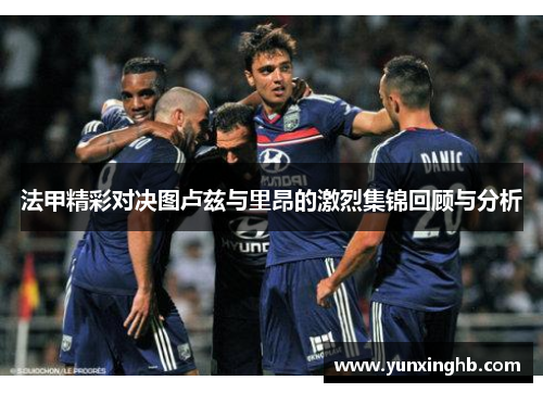 法甲精彩对决图卢兹与里昂的激烈集锦回顾与分析