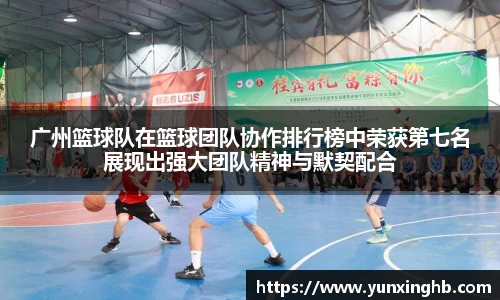 广州篮球队在篮球团队协作排行榜中荣获第七名展现出强大团队精神与默契配合