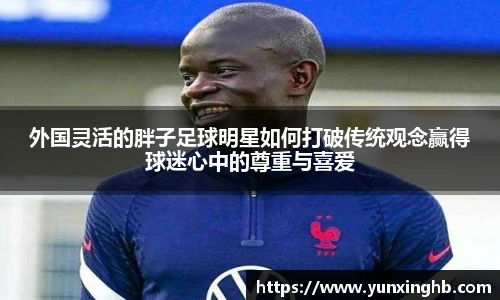 外国灵活的胖子足球明星如何打破传统观念赢得球迷心中的尊重与喜爱